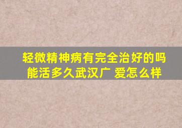 轻微精神病有完全治好的吗能活多久武汉广 爱怎么样